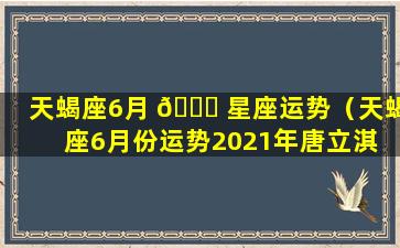 天蝎座6月 🕊 星座运势（天蝎座6月份运势2021年唐立淇 🐬 ）